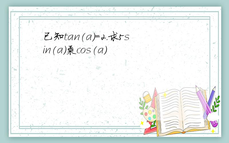 已知tan(a)=2.求5sin(a)乘cos(a)