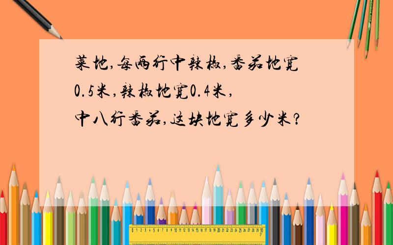 菜地,每两行中辣椒,番茄地宽0.5米,辣椒地宽0.4米,中八行番茄,这块地宽多少米?