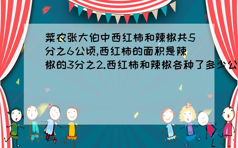 菜农张大伯中西红柿和辣椒共5分之6公顷,西红柿的面积是辣椒的3分之2.西红柿和辣椒各种了多少公顷?不会就不要回.