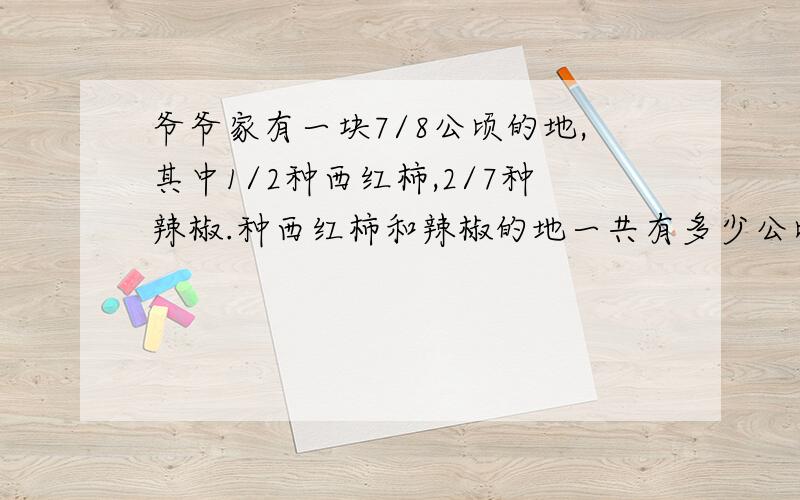 爷爷家有一块7/8公顷的地,其中1/2种西红柿,2/7种辣椒.种西红柿和辣椒的地一共有多少公顷.