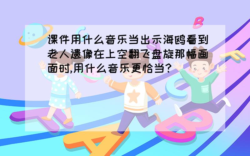 课件用什么音乐当出示海鸥看到老人遗像在上空翻飞盘旋那幅画面时,用什么音乐更恰当?