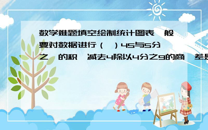 数学难题填空绘制统计图表一般要对数据进行（ ）45与5分之一的积,减去4除以4分之9的商,差是多少?比一个数多80%多13的数是37,求这个数.