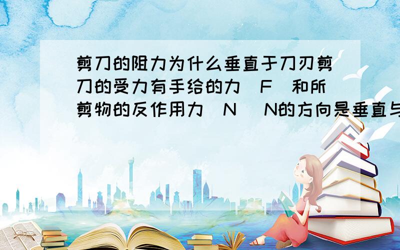 剪刀的阻力为什么垂直于刀刃剪刀的受力有手给的力（F）和所剪物的反作用力（N） N的方向是垂直与剪刀刀刃的,是阻力.为什么是垂直的 这是个杠杆问题所剪物的反作用力（N）实际是压力