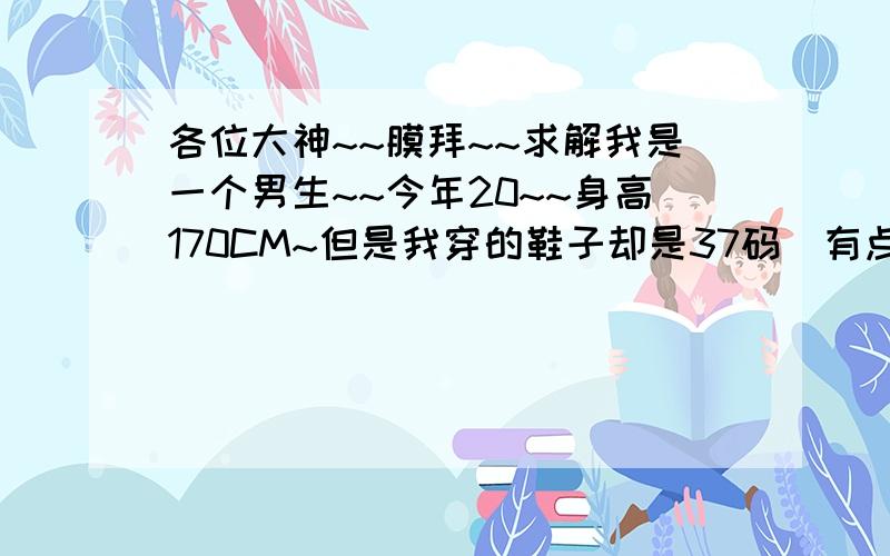 各位大神~~膜拜~~求解我是一个男生~~今年20~~身高170CM~但是我穿的鞋子却是37码（有点大）~衣服也是S的~让我买鞋子和衣服时很尴尬老是被误认成女的~~能不能让脚长大点身体长壮点~ ：问题是