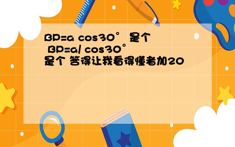 BP=a cos30° 是个 BP=a/ cos30° 是个 答得让我看得懂者加20