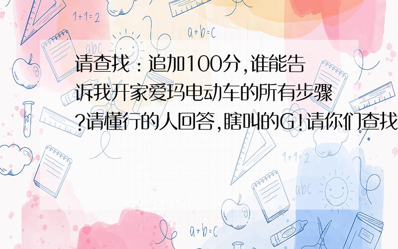 请查找：追加100分,谁能告诉我开家爱玛电动车的所有步骤?请懂行的人回答,瞎叫的G!请你们查找那个问题在那上面回答,要不我没发给你们分,