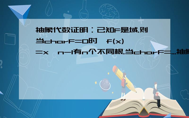 抽象代数证明：已知F是域.则当charF=0时,f(x)=x^n-1有n个不同根.当charF=...抽象代数证明：已知F是域.则当charF=0时,f(x)=x^n-1有n个不同根.当charF=p为素数且p,n互质时,f(x)有n个不同根.