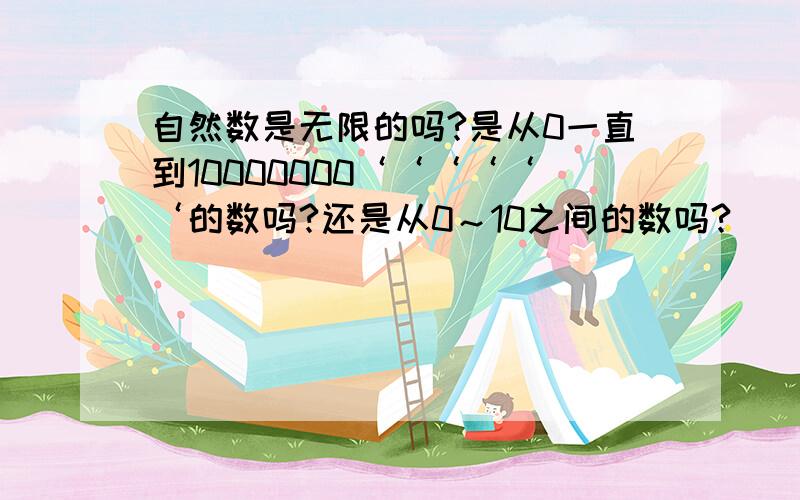 自然数是无限的吗?是从0一直到10000000‘‘‘‘‘‘的数吗?还是从0～10之间的数吗?