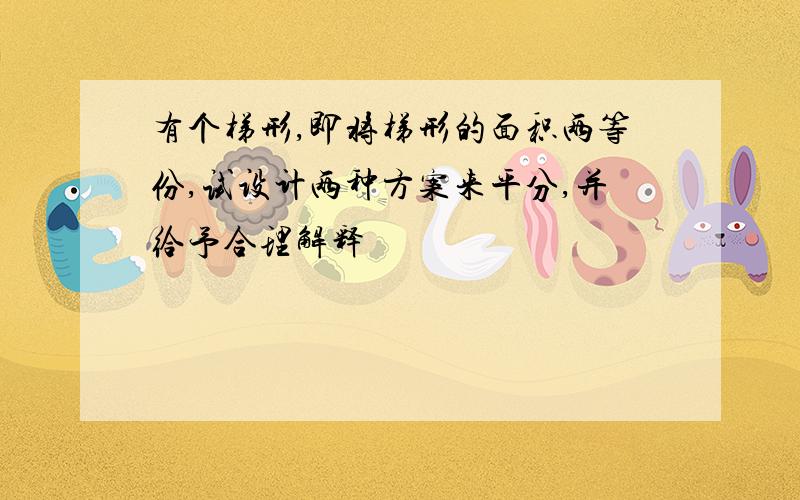 有个梯形,即将梯形的面积两等份,试设计两种方案来平分,并给予合理解释