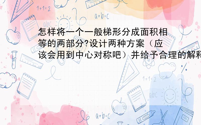 怎样将一个一般梯形分成面积相等的两部分?设计两种方案（应该会用到中心对称吧）并给予合理的解释。