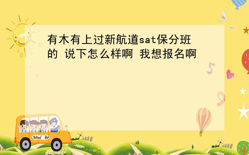 有木有上过新航道sat保分班的 说下怎么样啊 我想报名啊