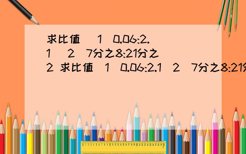 求比值 （1）0.06:2.1 （2）7分之8:21分之2 求比值（1）0.06:2.1（2）7分之8:21分之2谢谢谢谢谢谢谢谢谢谢谢谢谢谢谢谢谢谢谢跪跪跪跪跪跪跪跪跪跪跪跪跪跪跪跪跪求求求求求求求求求求求求求