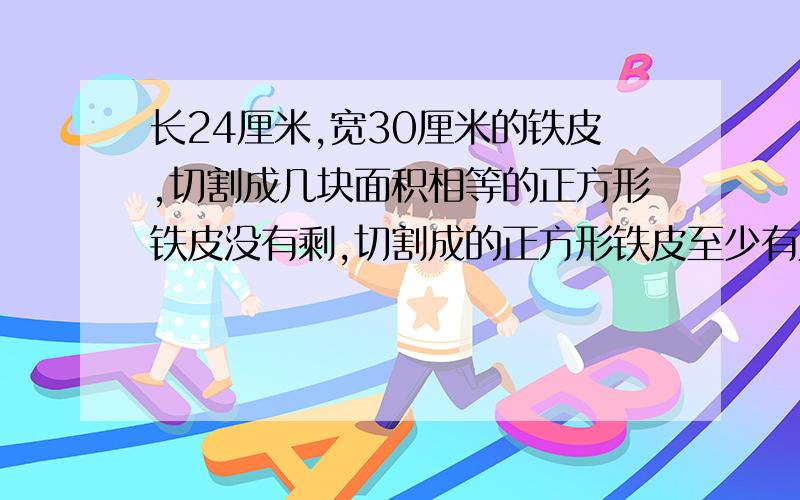 长24厘米,宽30厘米的铁皮,切割成几块面积相等的正方形铁皮没有剩,切割成的正方形铁皮至少有几张?