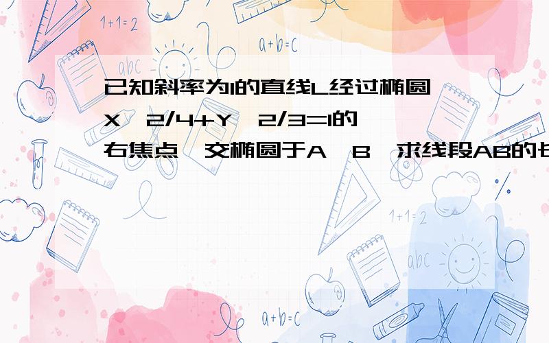 已知斜率为1的直线L经过椭圆X^2/4+Y^2/3=1的右焦点,交椭圆于A、B,求线段AB的长度.