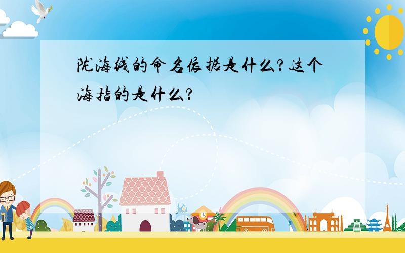 陇海线的命名依据是什么?这个海指的是什么?