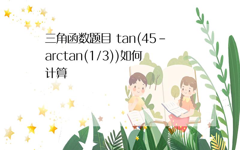 三角函数题目 tan(45-arctan(1/3))如何计算