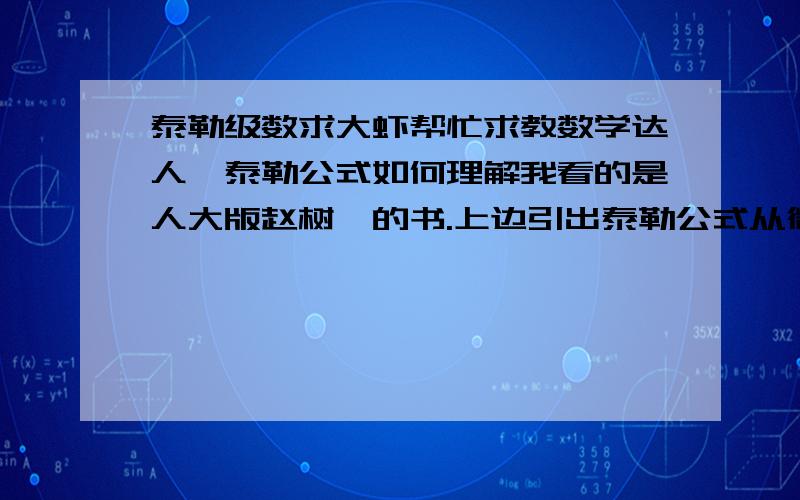 泰勒级数求大虾帮忙求教数学达人,泰勒公式如何理解我看的是人大版赵树塬的书.上边引出泰勒公式从微分应用开始,就是这个f(x)约=f(x0)+f'(x0)(x-x0)当|x-x0|的值很小'且要求精度不高时、可用上