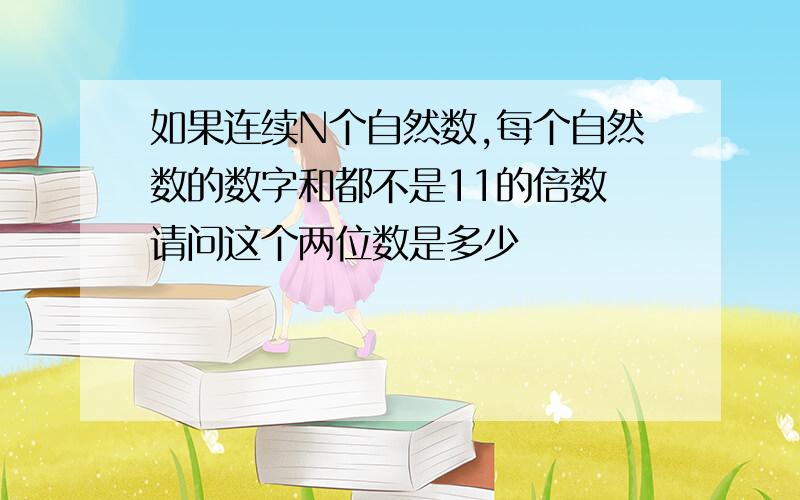 如果连续N个自然数,每个自然数的数字和都不是11的倍数 请问这个两位数是多少