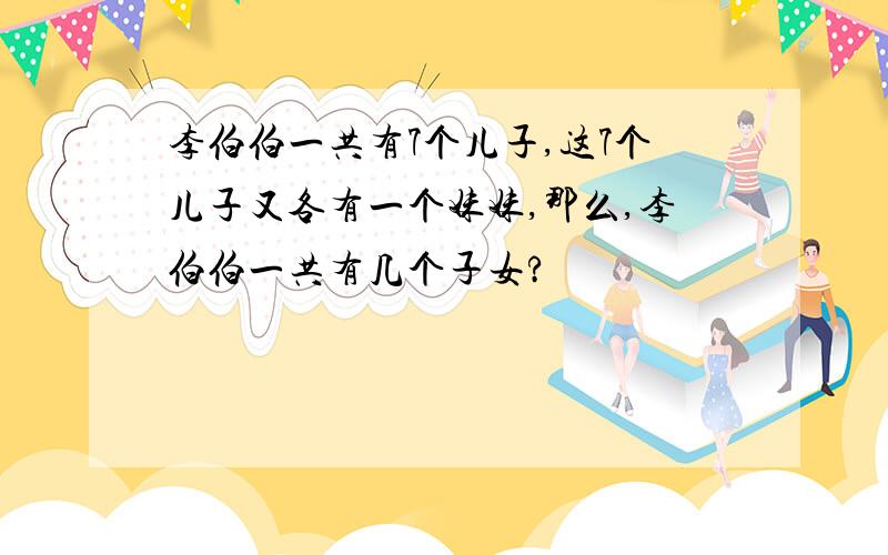 李伯伯一共有7个儿子,这7个儿子又各有一个妹妹,那么,李伯伯一共有几个子女?