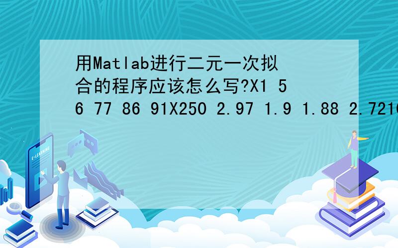 用Matlab进行二元一次拟合的程序应该怎么写?X1 56 77 86 91X250 2.97 1.9 1.88 2.72100 2.7 3.28 3.91 3.04200 2.41 2.72 2.89 2.24300 2.66 2.98 2.47 2.35如上所述数据,怎么用MATLAB作二元线性拟合呢?其中,y为因变量,x1,x2