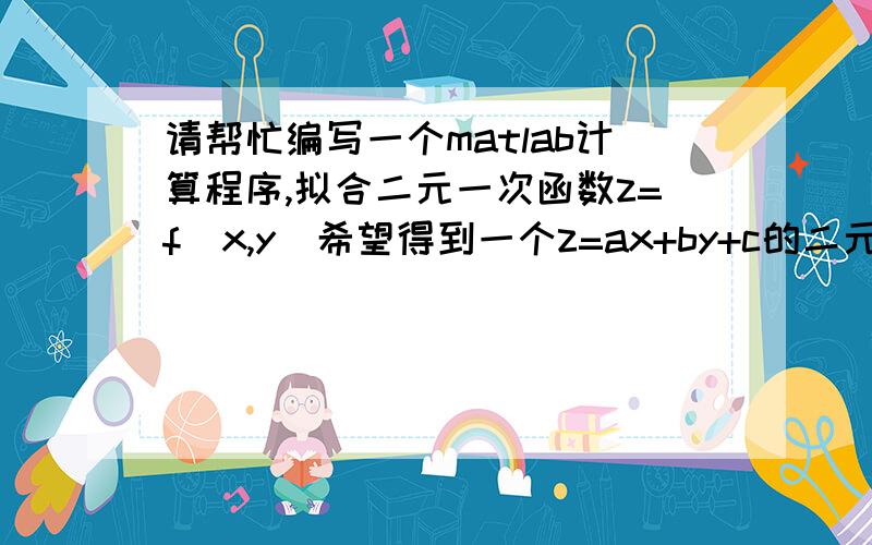 请帮忙编写一个matlab计算程序,拟合二元一次函数z=f（x,y）希望得到一个z=ax+by+c的二元一次函数其中：x：50 100 150 200 250 300 350 400 450 500.y：40 80 120 160 200z是一个10X5的矩阵（其实就是X行和Y列得