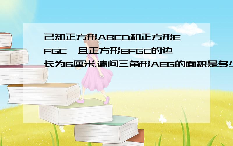 已知正方形ABCD和正方形EFGC,且正方形EFGC的边长为6厘米.请问三角形AEG的面积是多少平方厘米?