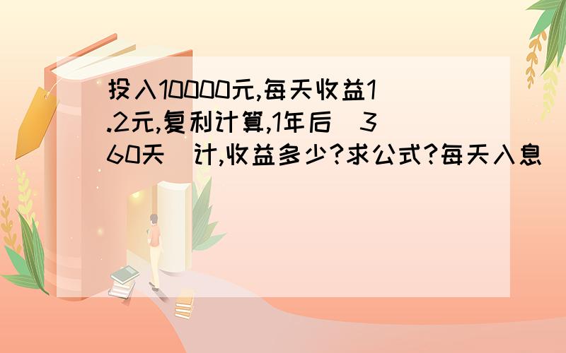 投入10000元,每天收益1.2元,复利计算,1年后(360天)计,收益多少?求公式?每天入息