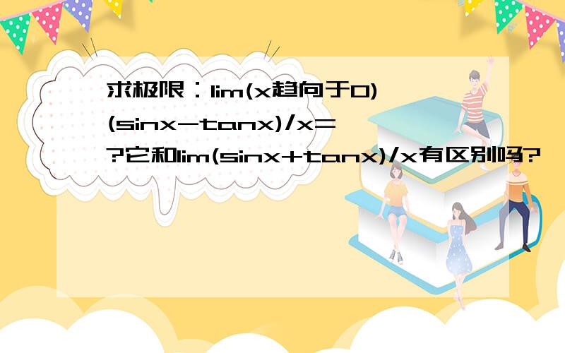 求极限：lim(x趋向于0)(sinx-tanx)/x=?它和lim(sinx+tanx)/x有区别吗?