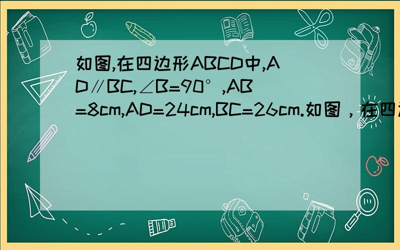 如图,在四边形ABCD中,AD∥BC,∠B=90°,AB=8cm,AD=24cm,BC=26cm.如图，在四边形ABCD中,AD∥BC ∠B=90°，AD=24cm，AB=8cm，BC=26cm。点P从点A出发 ,以1cm／s的速度向点D运动；点Q从点C同时出发，以3cm／s的速度向