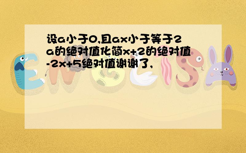 设a小于0,且ax小于等于2a的绝对值化简x+2的绝对值-2x+5绝对值谢谢了,