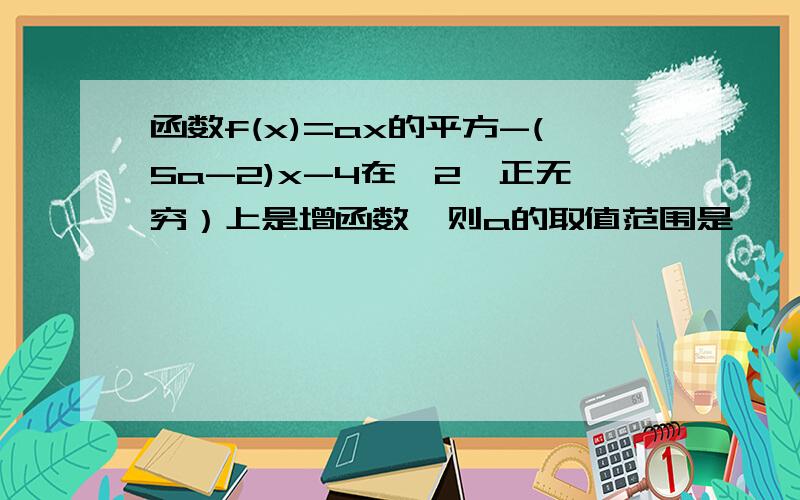 函数f(x)=ax的平方-(5a-2)x-4在【2,正无穷）上是增函数,则a的取值范围是