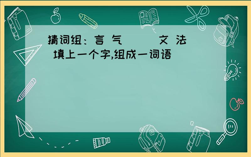 猜词组：言 气 （ ）文 法 填上一个字,组成一词语