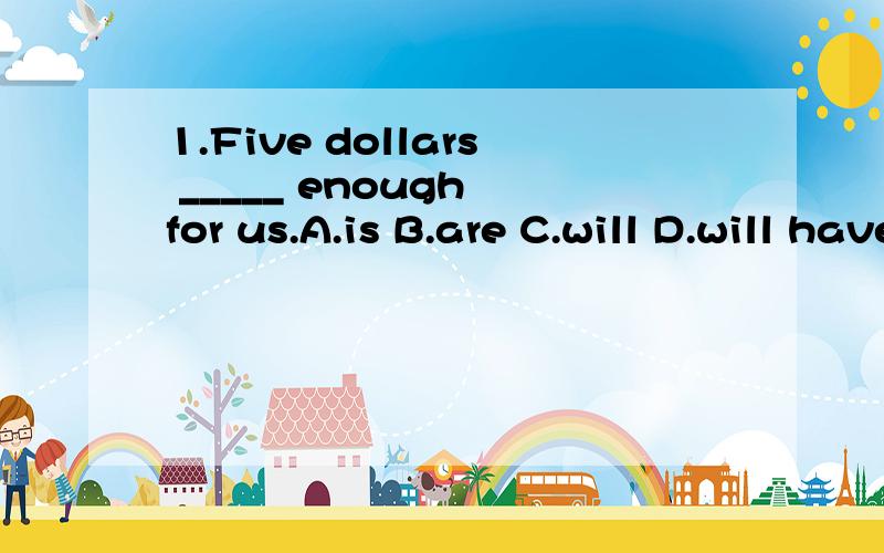 1.Five dollars _____ enough for us.A.is B.are C.will D.will have2.Jack sings better than _____ in his class.Which answer is NOT right?A.any other student B.all the other studentsC.any of the others D.any student3.——How many oranges would you like