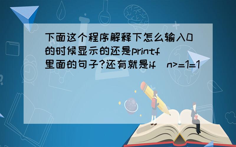 下面这个程序解释下怎么输入0的时候显示的还是printf里面的句子?还有就是if(n>=1=1