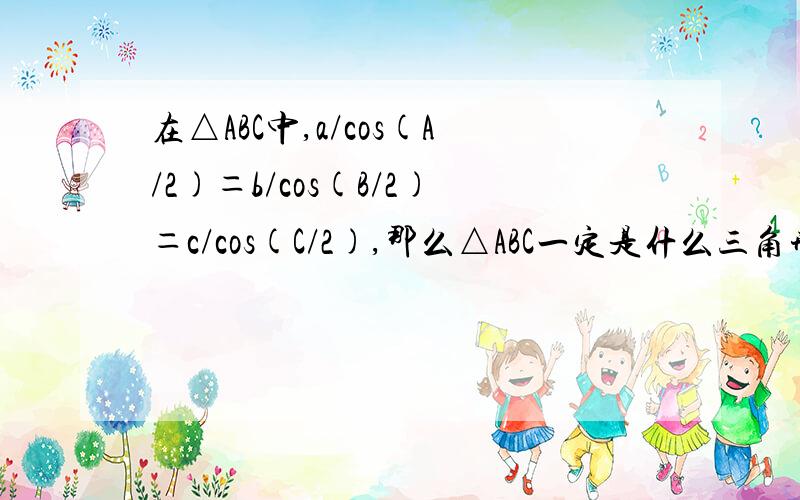 在△ABC中,a/cos(A/2)＝b/cos(B/2)＝c/cos(C/2),那么△ABC一定是什么三角形有助于回答者给出准确的答案