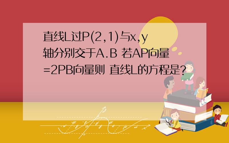 直线L过P(2,1)与x,y轴分别交于A.B 若AP向量=2PB向量则 直线L的方程是?