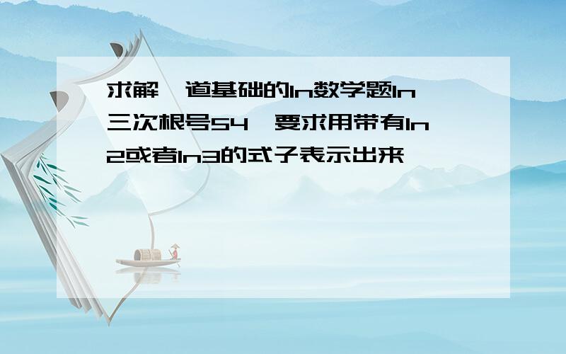 求解一道基础的ln数学题ln三次根号54,要求用带有ln2或者ln3的式子表示出来