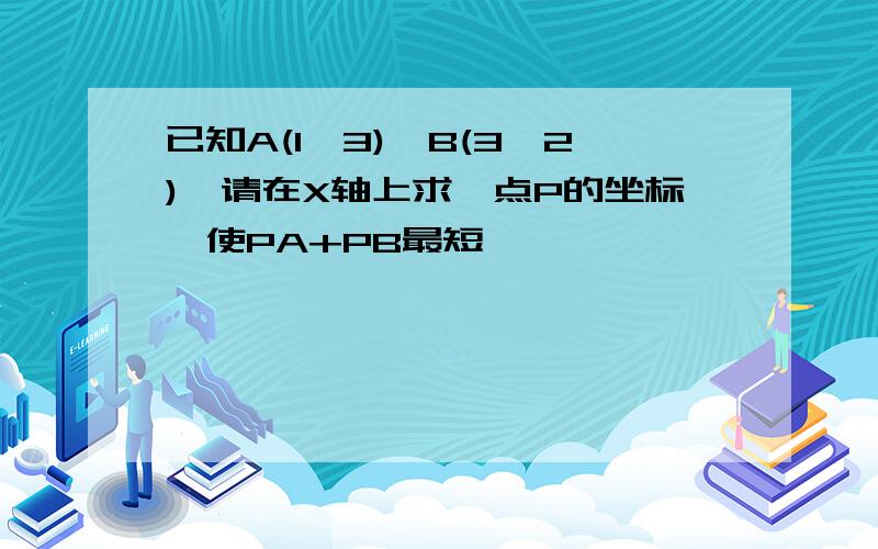 已知A(1,3),B(3,2),请在X轴上求一点P的坐标,使PA+PB最短