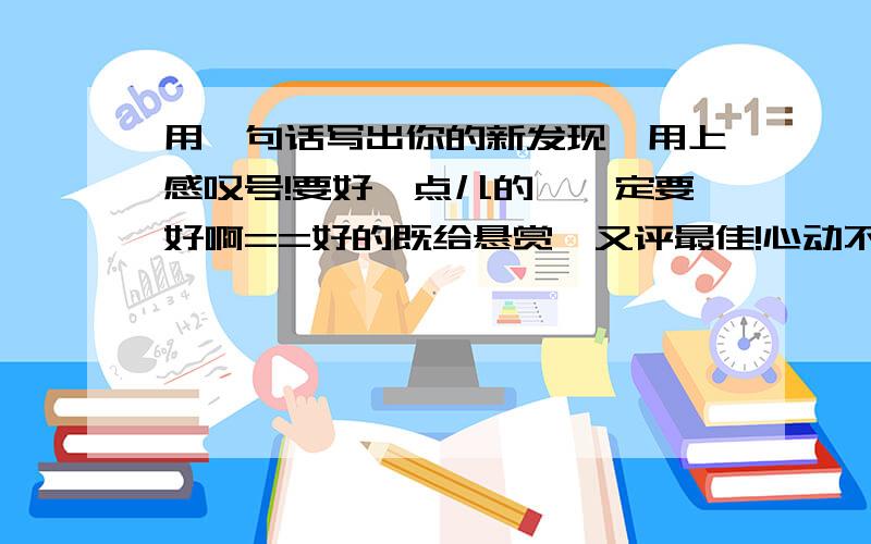 用一句话写出你的新发现,用上感叹号!要好一点儿的、一定要好啊==好的既给悬赏,又评最佳!心动不如行动、快来答题吧!a