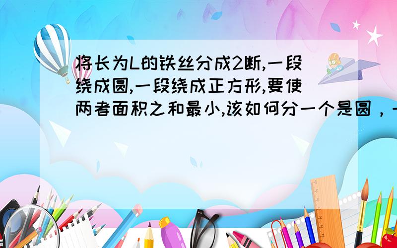 将长为L的铁丝分成2断,一段绕成圆,一段绕成正方形,要使两者面积之和最小,该如何分一个是圆，一个是正方形，答案是错的列