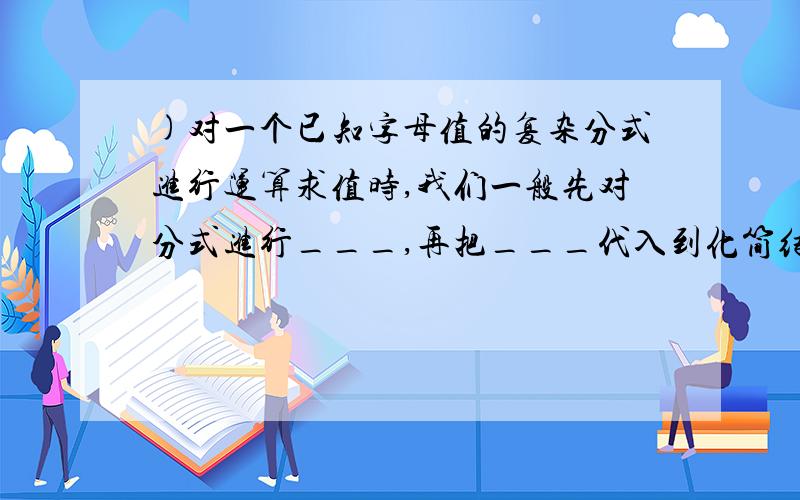 )对一个已知字母值的复杂分式进行运算求值时,我们一般先对分式进行___,再把___代入到化简结果中求值