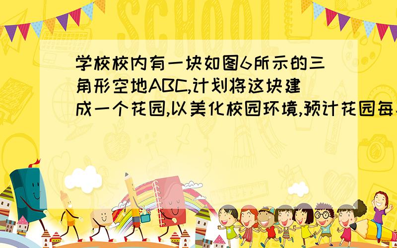 学校校内有一块如图6所示的三角形空地ABC,计划将这块建成一个花园,以美化校园环境,预计花园每平方米造价为30元,学校修建这个花园需要投资多少元?