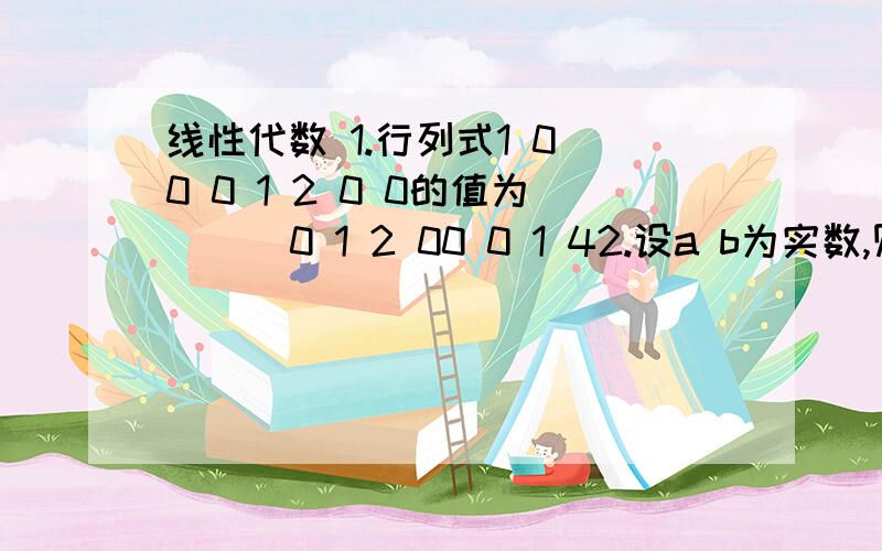 线性代数 1.行列式1 0 0 0 1 2 0 0的值为( ) 0 1 2 00 0 1 42.设a b为实数,则当a= 且b= 时,a b 0-b a 0 =0-1 0 13.f(x)=1 1 x-1 1 1 中,的一次项系数是 1 0 1