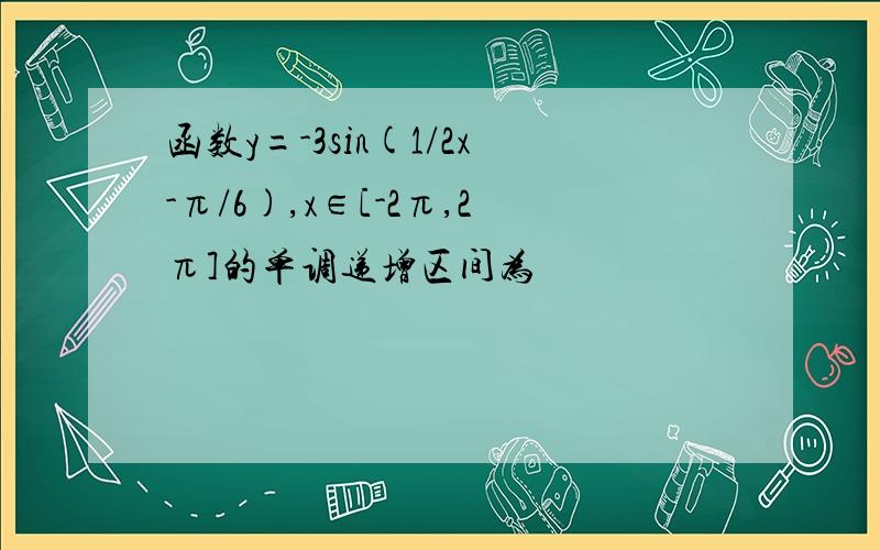 函数y=-3sin(1/2x-π/6),x∈[-2π,2π]的单调递增区间为