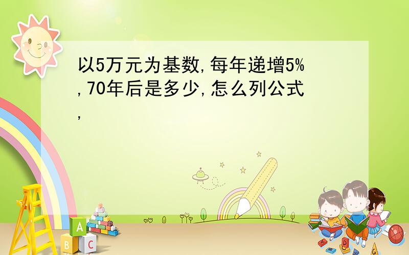 以5万元为基数,每年递增5%,70年后是多少,怎么列公式,