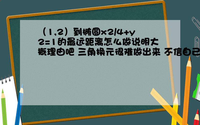 （1,2）到椭圆x2/4+y2=1的最远距离怎么做说明大概理由吧 三角换元很难做出来 不信自己试试看吧