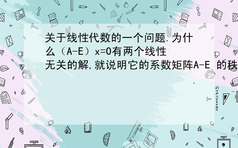 关于线性代数的一个问题.为什么（A-E）x=0有两个线性无关的解,就说明它的系数矩阵A-E 的秩R(A-E)=1