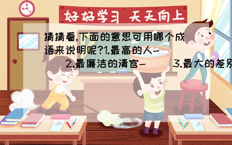 猜猜看,下面的意思可用哪个成语来说明呢?1.最高的人-( ) 2.最廉洁的清官-( )3.最大的差别-( ) 4.最长的寿命-（ ）5.最遥远的地方-（ ） 6.最失望的心情-（ ）