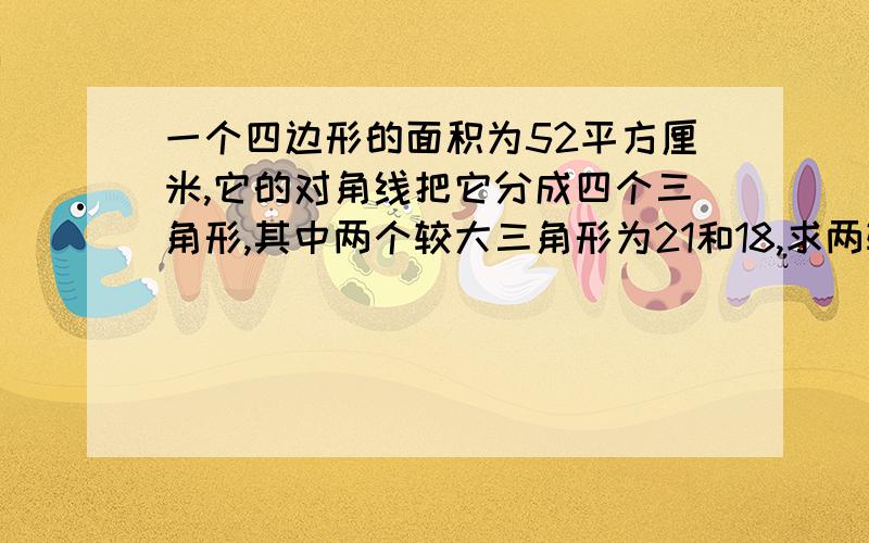 一个四边形的面积为52平方厘米,它的对角线把它分成四个三角形,其中两个较大三角形为21和18,求两较小三角形两个三角形 的面积