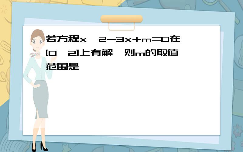 若方程x^2-3x+m=0在[0,2]上有解,则m的取值范围是